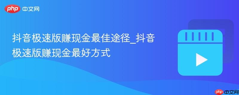 抖音极速版赚现金最佳途径_抖音极速版赚现金最好方式