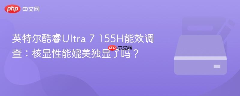 英特尔酷睿ultra 7 155h能效调查：核显性能媲美独显了吗？