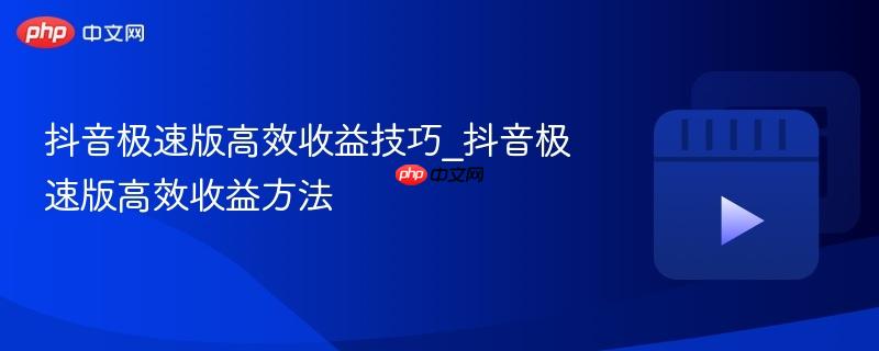 抖音极速版高效收益技巧_抖音极速版高效收益方法
