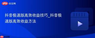 抖音极速版高效收益技巧_抖音极速版高效收益方法