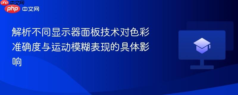 解析不同显示器面板技术对色彩准确度与运动模糊表现的具体影响