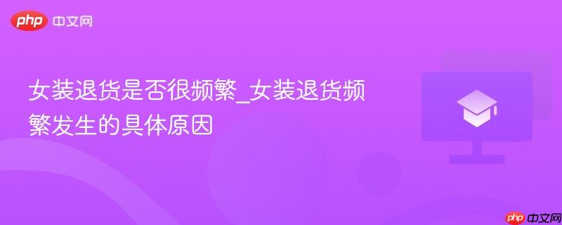 女装退货是否很频繁_女装退货频繁发生的具体原因