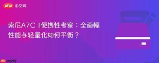 索尼A7C II便携性考察：全画幅性能与轻量化如何平衡？