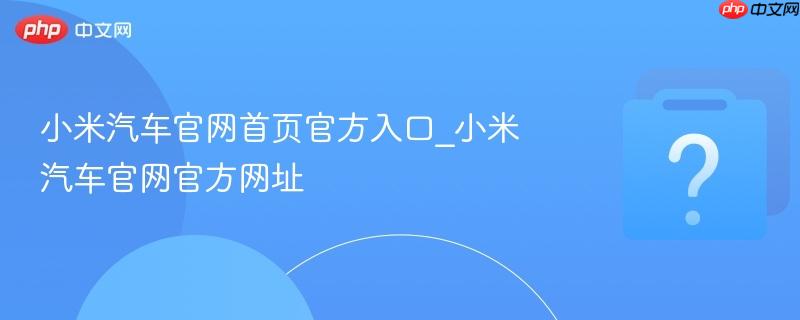 小米汽车官网首页官方入口_小米汽车官网官方网址