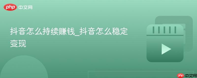 抖音怎么持续赚钱_抖音怎么稳定变现