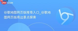 谷歌地图网页版推荐入口_谷歌地图网页版周边景点探索