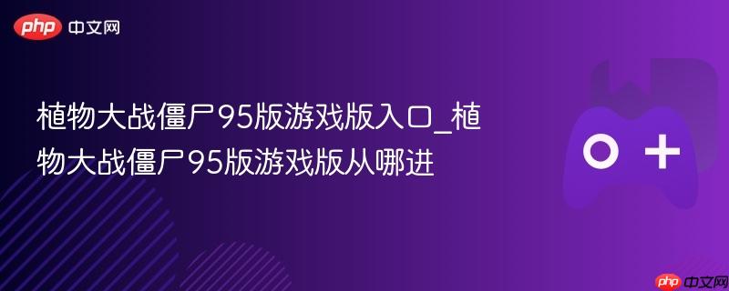 植物大战僵尸95版游戏版入口_植物大战僵尸95版游戏版从哪进