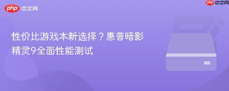 性价比游戏本新选择？惠普暗影精灵9全面性能测试