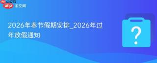 2026年春节假期安排_2026年过年放假通知