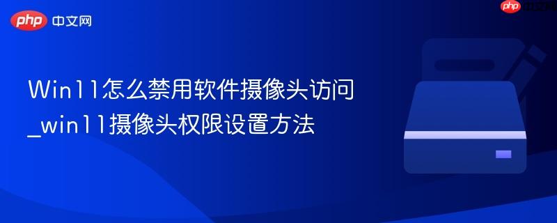 win11怎么禁用软件摄像头访问_win11摄像头权限设置方法