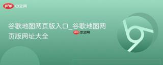 谷歌地图网页版入口_谷歌地图网页版网址大全