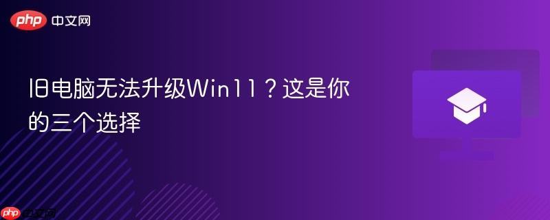 旧电脑无法升级win11？这是你的三个选择
