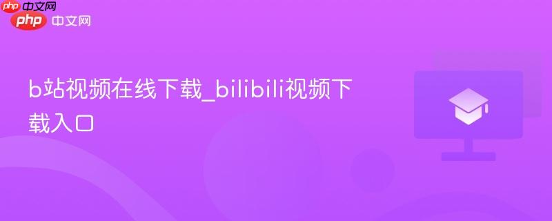 b站视频在线下载_bilibili视频下载入口