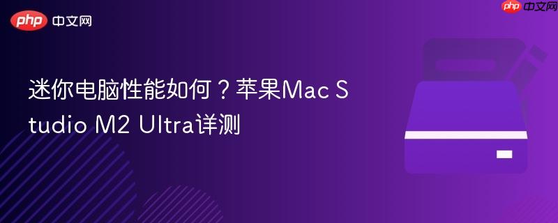 迷你电脑性能如何?苹果mac studio m2 ultra详测