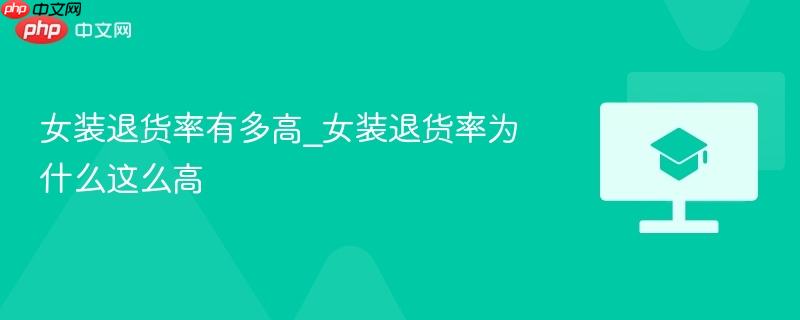女装退货率有多高_女装退货率为什么这么高