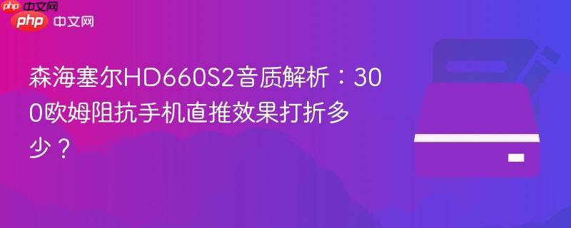 森海塞尔hd660s2音质解析：300欧姆阻抗手机直推效果打折多少？