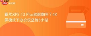 戴尔XPS 13 Plus续航翻车？4K屏模式下办公仅坚持5小时