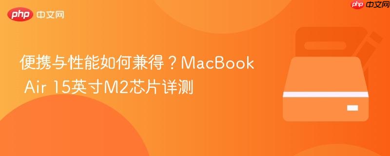 便携与性能如何兼得？macbook air 15英寸m2芯片详测