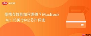 便携与性能如何兼得？MacBook Air 15英寸M2芯片详测