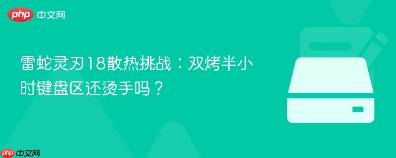 雷蛇灵刃18散热挑战:双烤半小时键盘区还烫手吗?