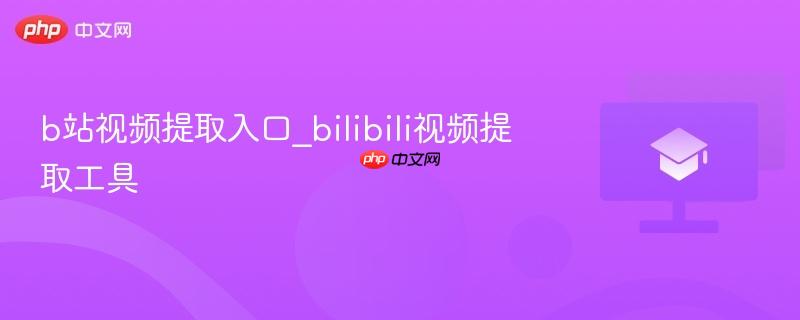 b站视频提取入口_bilibili视频提取工具