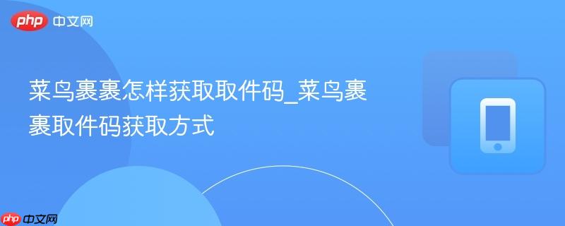 菜鸟裹裹怎样获取取件码_菜鸟裹裹取件码获取方式