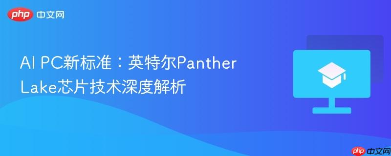 ai pc新标准:英特尔panther lake芯片技术深度解析