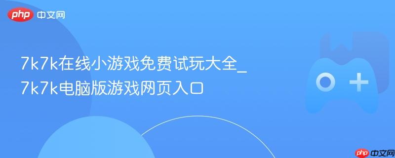 7k7k在线小游戏免费试玩大全_7k7k电脑版游戏网页入口