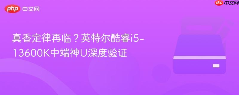 真香定律再临?英特尔酷睿i5-13600k中端神u深度验证