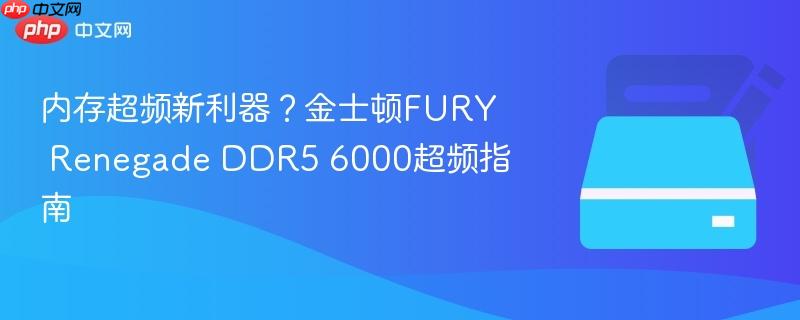 内存超频新利器?金士顿fury renegade ddr5 6000超频指南