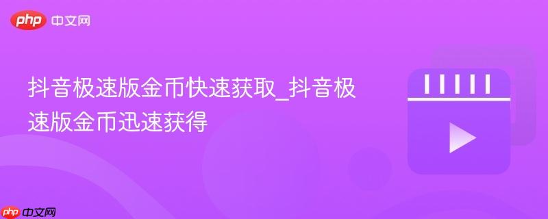 抖音极速版金币快速获取_抖音极速版金币迅速获得