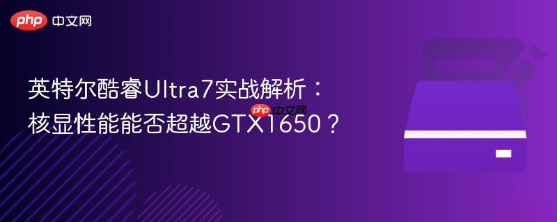 英特尔酷睿ultra7实战解析:核显性能能否超越gtx1650?
