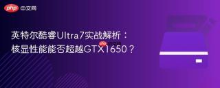 英特尔酷睿Ultra7实战解析：核显性能能否超越GTX1650？