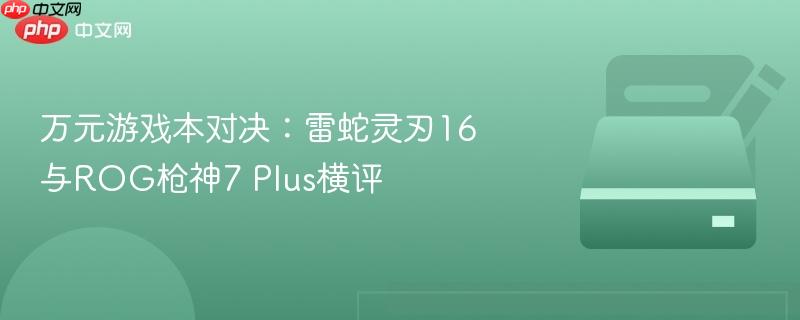 万元游戏本对决:雷蛇灵刃16与rog枪神7 plus横评