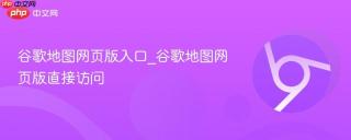 谷歌地图网页版入口_谷歌地图网页版直接访问