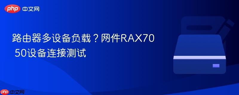 路由器多设备负载?网件rax70 50设备连接测试