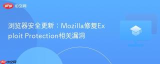 浏览器安全更新：Mozilla修复Exploit Protection相关漏洞