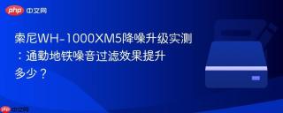 索尼WH-1000XM5降噪升级实测：通勤地铁噪音过滤效果提升多少？