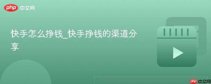 快手怎么挣钱_快手挣钱的渠道分享
