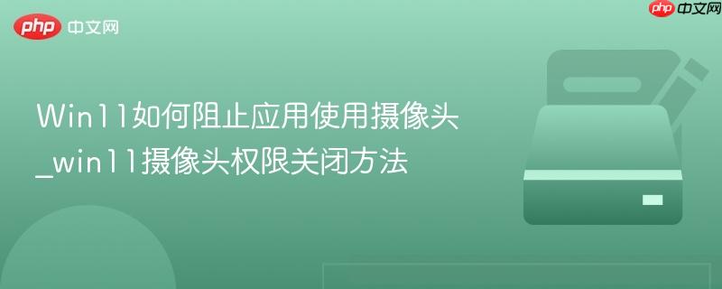 win11如何阻止应用使用摄像头_win11摄像头权限关闭方法