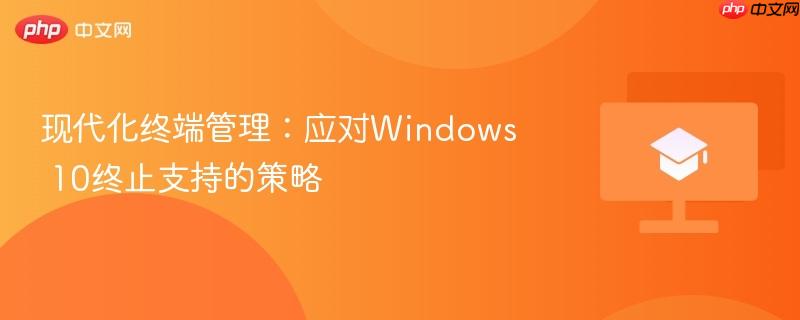 现代化终端管理:应对windows 10终止支持的策略