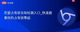 恋爱占有欲自助检测入口_快速查看你的占有欲等级