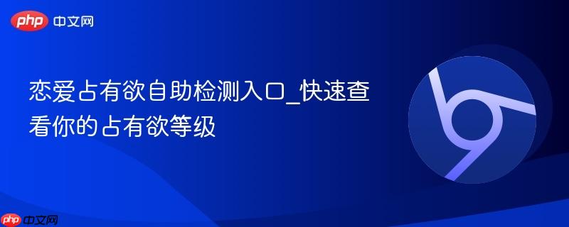 恋爱占有欲自助检测入口_快速查看你的占有欲等级