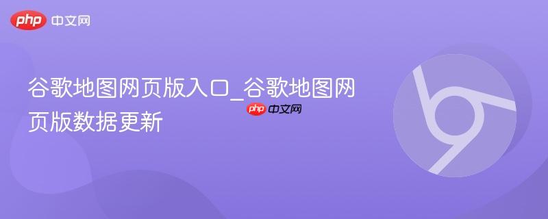 谷歌地图网页版入口_谷歌地图网页版数据更新