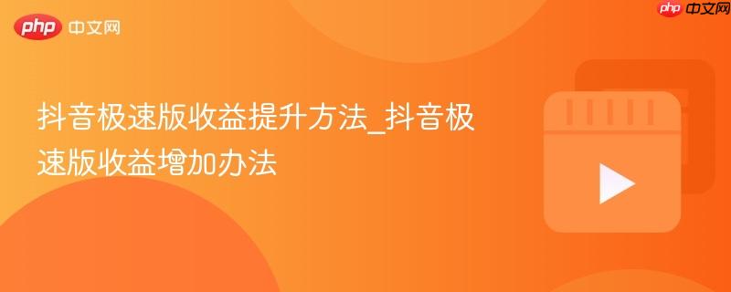 抖音极速版收益提升方法_抖音极速版收益增加办法
