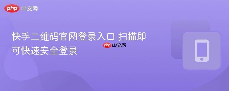 快手二维码官网登录入口 扫描即可快速安全登录
