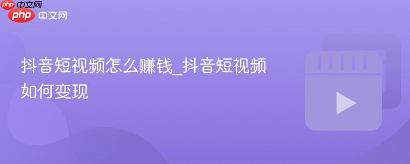 抖音短视频怎么赚钱_抖音短视频如何变现