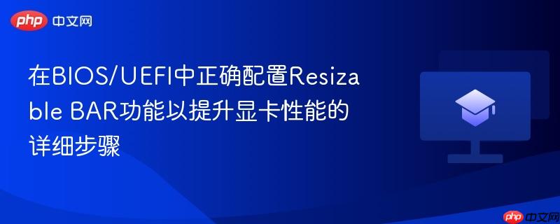 在bios/uefi中正确配置resizable bar功能以提升显卡性能的详细步骤