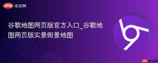 谷歌地图网页版官方入口_谷歌地图网页版实景街景地图