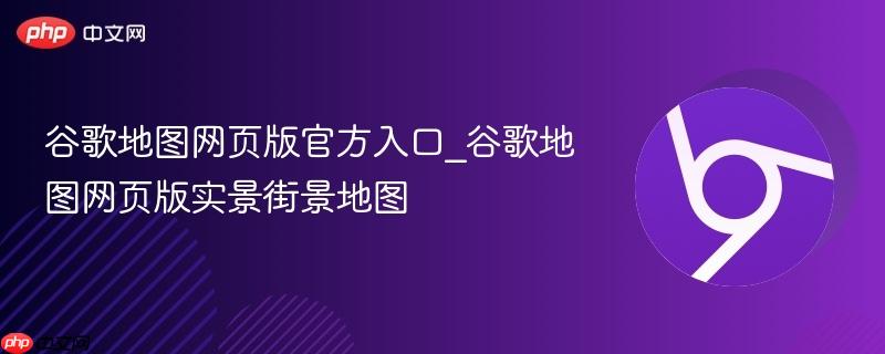 谷歌地图网页版官方入口_谷歌地图网页版实景街景地图